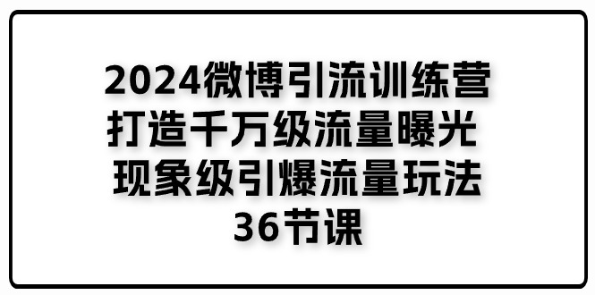 2024微博引流训练营「打造千万级流量曝光 现象级引爆流量玩法」36节课-就去找资源网