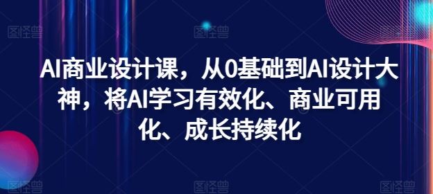 AI商业设计课，从0基础到AI设计大神，将AI学习有效化、商业可用化、成长持续化-就去找资源网