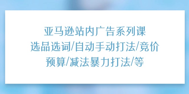 (11429期)亚马逊站内广告系列课:选品选词/自动手动打法/竞价预算/减法暴力打法/等-就去找资源网