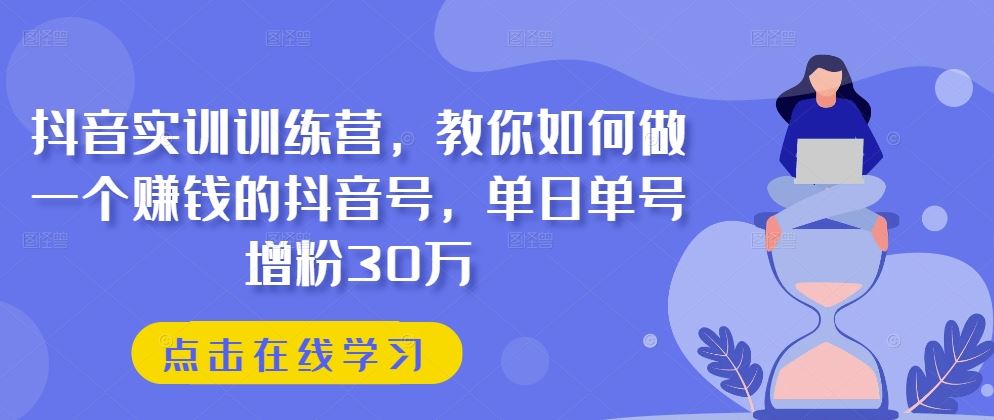 抖音实训训练营,教你如何做一个赚钱的抖音号,单日单号增粉30万-就去找资源网