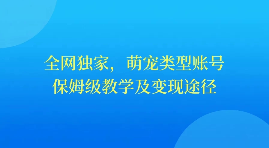 全网独家，萌宠类型账号，保姆级教学及变现途径-就去找资源网
