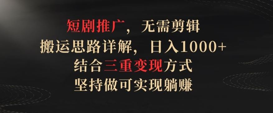 短剧推广，无需剪辑，搬运思路详解，日入1000+，结合三重变现方式，坚持做可实现躺赚【揭秘】-就去找资源网