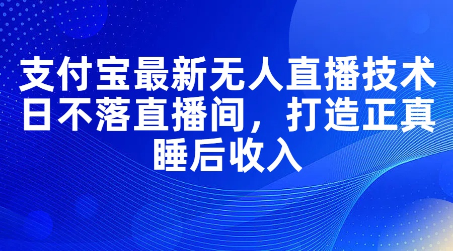 （11865期）支付宝最新无人直播技术，日不落直播间，打造正真睡后收入-就去找资源网
