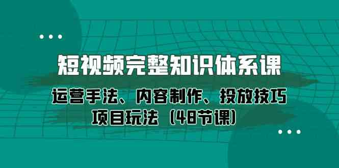 （10095期）短视频-完整知识体系课，运营手法、内容制作、投放技巧项目玩法（48节课）-就去找资源网