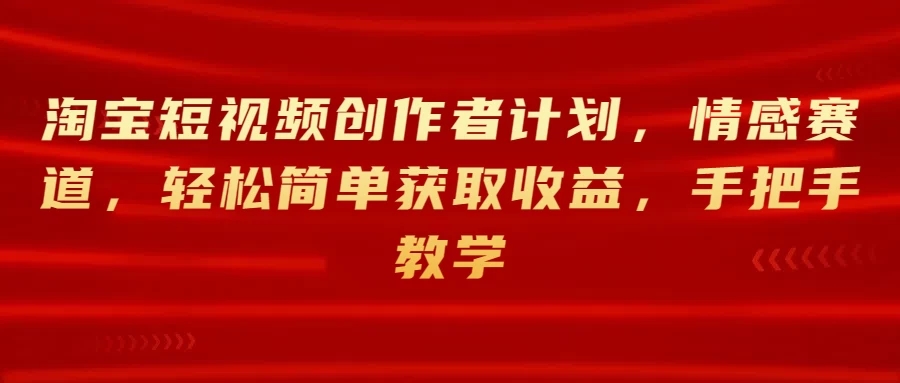 淘宝短视频创作者计划,情感赛道,轻松简单获取收益,手把手教学-就去找资源网