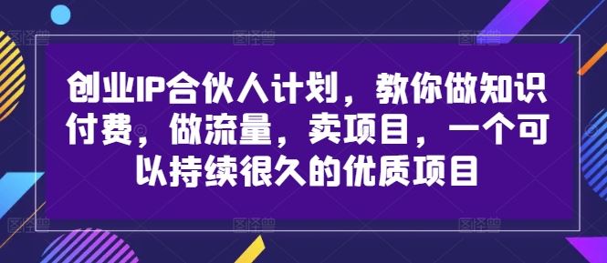 创业IP合伙人计划，教你做知识付费，做流量，卖项目，一个可以持续很久的优质项目-就去找资源网