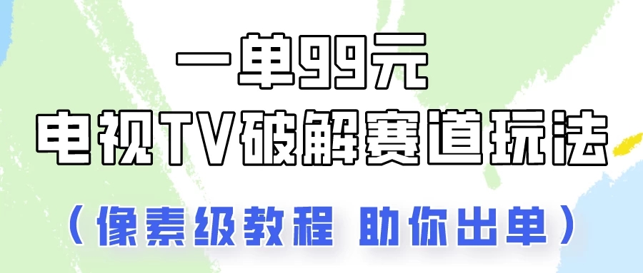 一单99,电视TV破解赛道玩法,像素级教程助你出单!-就去找资源网