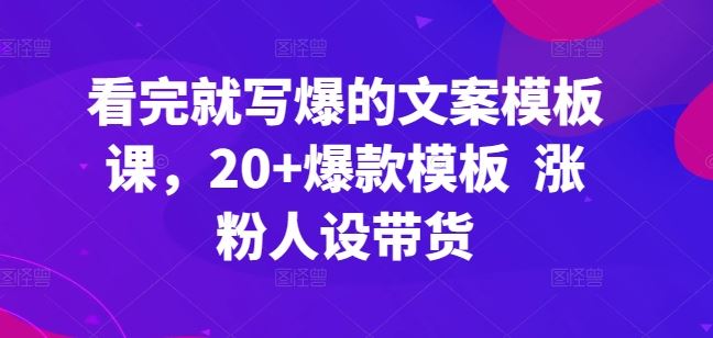 看完就写爆的文案模板课,20+爆款模板 涨粉人设带货-就去找资源网