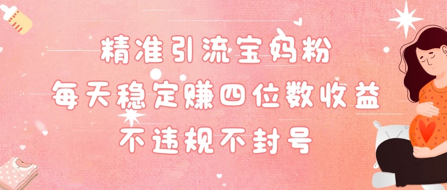 精准引流宝妈粉每天稳定赚四位数收益小白可以操作-就去找资源网