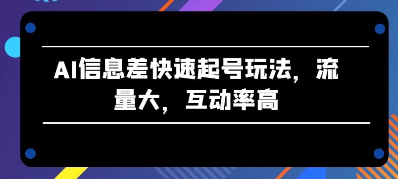 AI信息差快速起号玩法,流量大,互动率高【揭秘】-就去找资源网