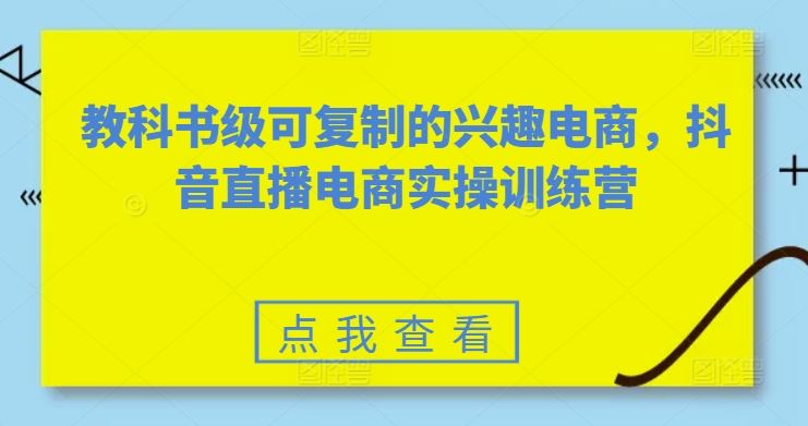 教科书级可复制的兴趣电商,抖音直播电商实操训练营-就去找资源网