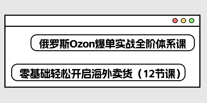 (10555期)俄罗斯 Ozon-爆单实战全阶体系课,零基础轻松开启海外卖货(12节课)-就去找资源网