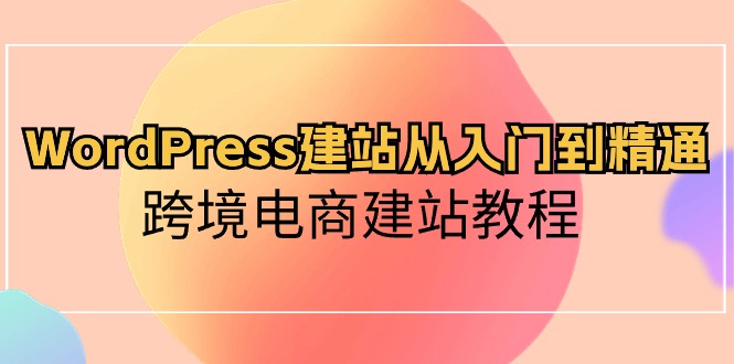 （10313期）WordPress建站从入门到精通，跨境电商建站教程-就去找资源网