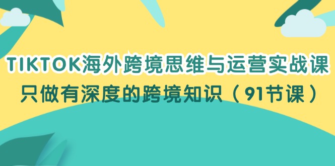 （12010期）TIKTOK海外跨境思维与运营实战课，只做有深度的跨境知识（91节课）-就去找资源网