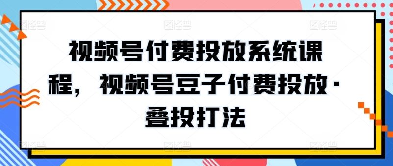 视频号付费投放系统课程,视频号豆子付费投放·叠投打法-就去找资源网