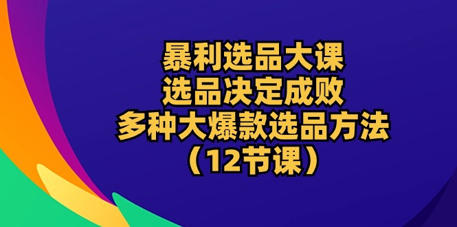 (10521期)暴利 选品大课:选品决定成败,教你多种大爆款选品方法(12节课)-就去找资源网