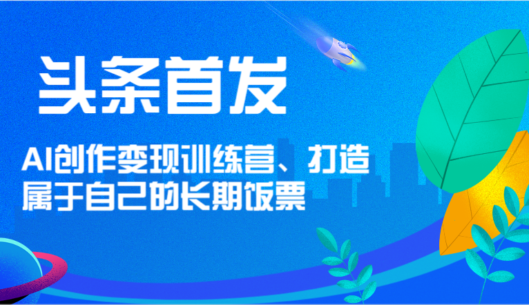 头条首发 AI创作变现训练营，打造属于自己的长期饭票-就去找资源网