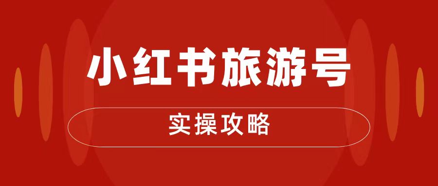 十一旅游风口，小红书旅游号变现实操攻略，7天变现 6W+-就去找资源网