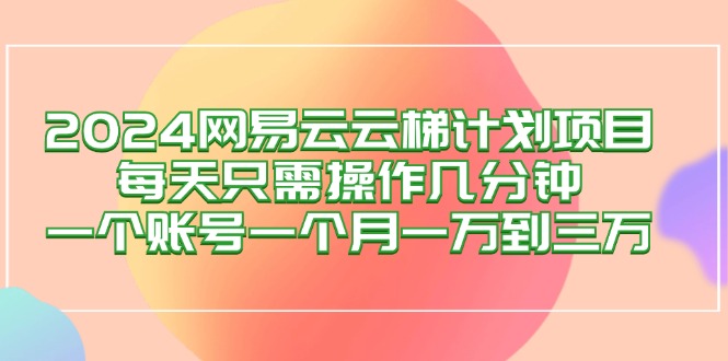 （12675期）2024网易云梯计划项目，每天只需操作几分钟 一个账号一个月一万到三万-就去找资源网