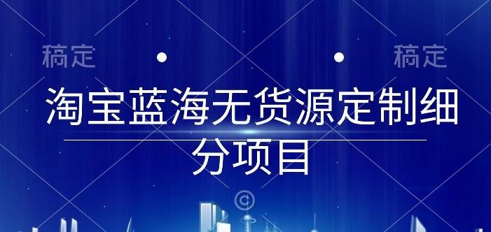 淘宝蓝海无货源定制细分项目，从0到起店实操全流程【揭秘】-就去找资源网