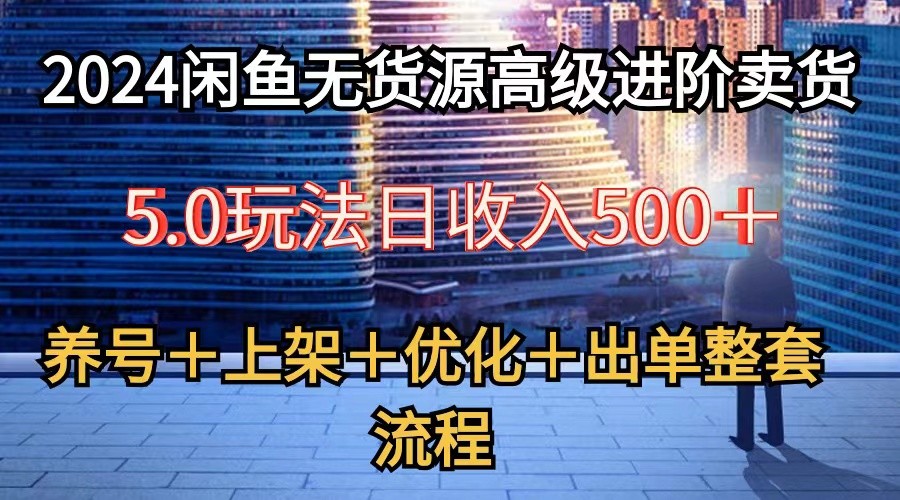 2024闲鱼无货源高级进阶卖货5.0,养号+选品+上架+优化+出单整套流程-就去找资源网
