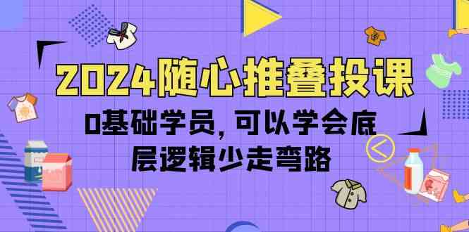 (10017期)2024随心推叠投课,0基础学员,可以学会底层逻辑少走弯路(14节)-就去找资源网
