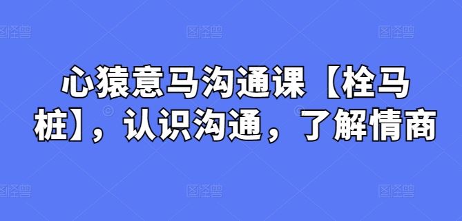心猿意马沟通课【栓马桩】,认识沟通,了解情商-就去找资源网