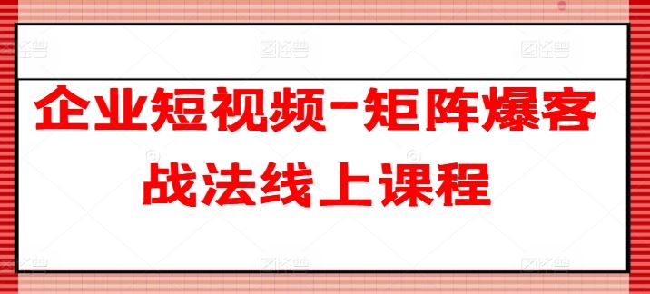 企业短视频-矩阵爆客战法线上课程-就去找资源网