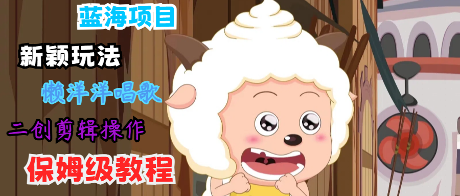 蓝海项目新颖玩法，懒洋洋唱歌 搬运剪辑操作，保姆级教程-就去找资源网