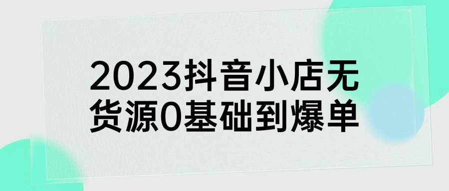 2023抖音小店无货源0基础到爆单-就去找资源网