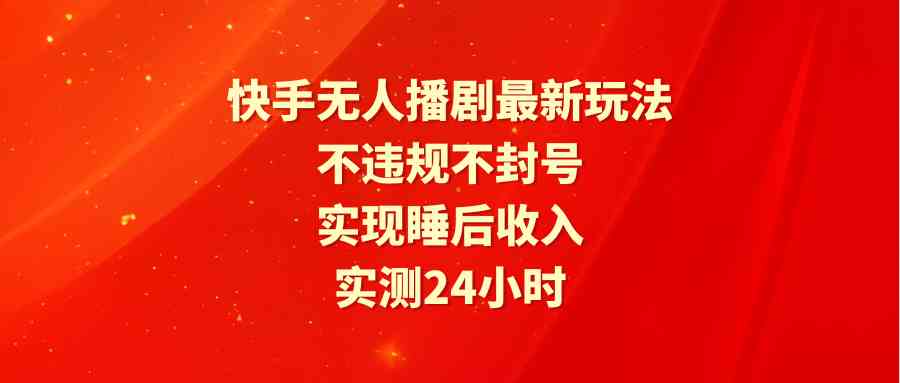 （9769期）快手无人播剧最新玩法，实测24小时不违规不封号，实现睡后收入-就去找资源网