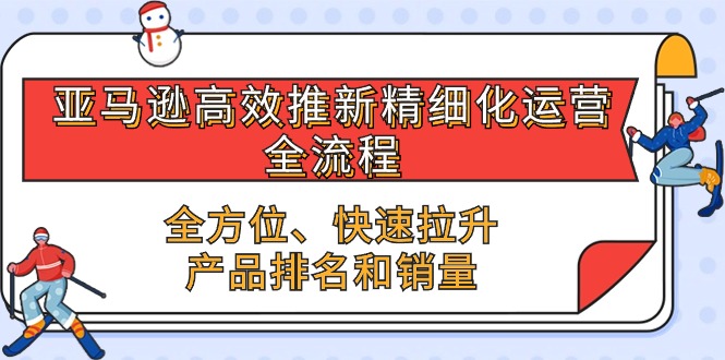 (10554期)亚马逊-高效推新精细化 运营全流程,全方位、快速 拉升产品排名和销量-就去找资源网