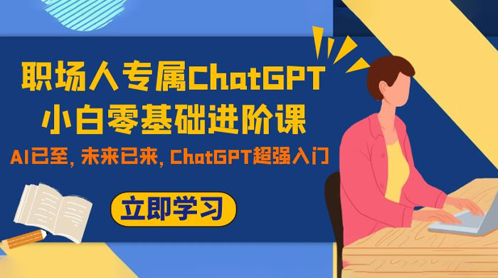 职场人专属 ChatGPT 小白零基础进阶课，AI 已至，未来已来，ChatGPT 超强入门-就去找资源网