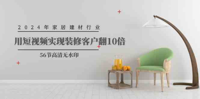 （9975期）2024年家居建材行业，用短视频实现装修客户翻10倍（56节高清无水印）-就去找资源网