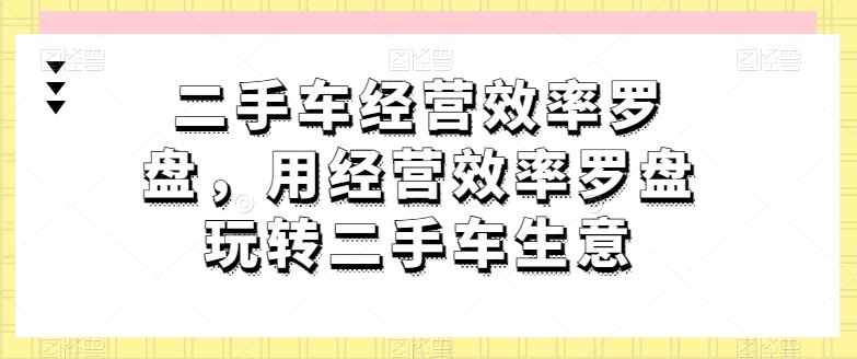 二手车经营效率罗盘,用经营效率罗盘玩转二手车生意-就去找资源网