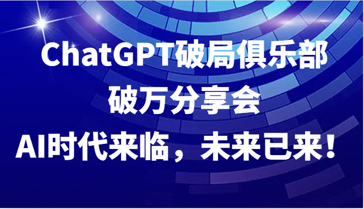 ChatGPT破局俱乐部破万分享会,AI时代来临,未来已来!-就去找资源网