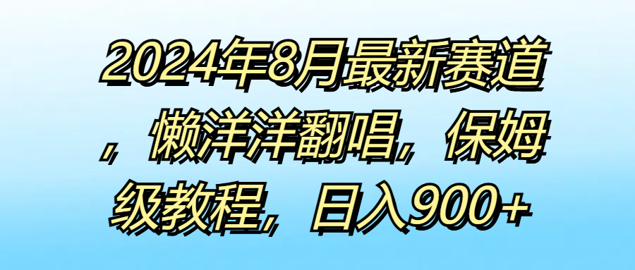 2024年8月最新赛道，懒洋洋翻唱，保姆级教程，日入900+-就去找资源网