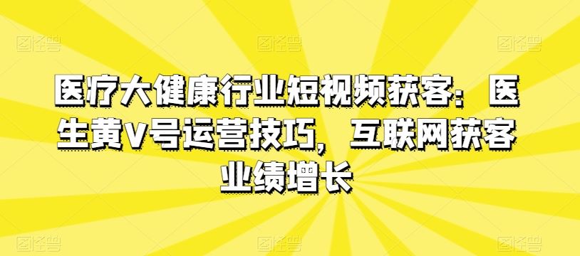 医疗大健康行业短视频获客：医生黄V号运营技巧，互联网获客业绩增长-就去找资源网