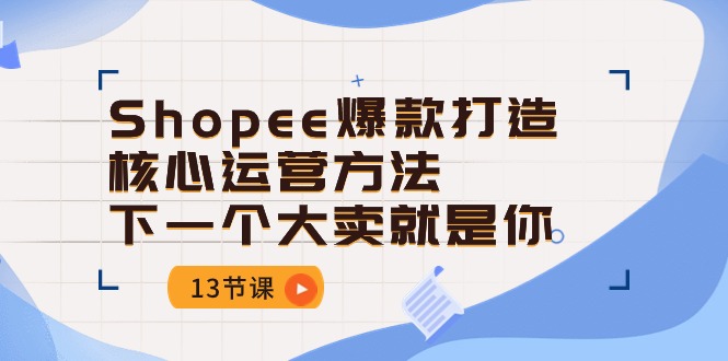 (10777期)Shopee-爆款打造核心运营方法,下一个大卖就是你(13节课)-就去找资源网