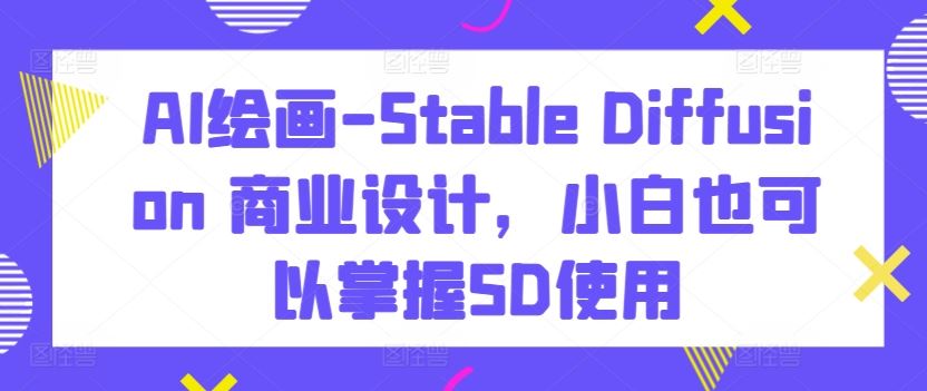 AI绘画-Stable Diffusion 商业设计，小白也可以掌握SD使用-就去找资源网