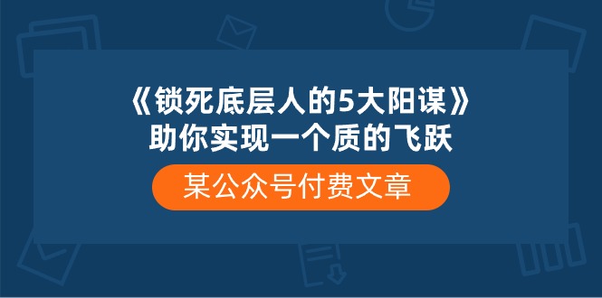 某公众号付费文章《锁死底层人的5大阳谋》助你实现一个质的飞跃-就去找资源网