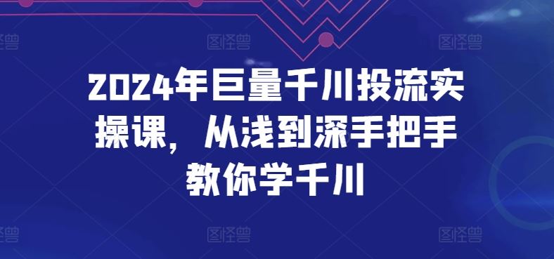 2024年巨量千川投流实操课,从浅到深手把手教你学千川-就去找资源网