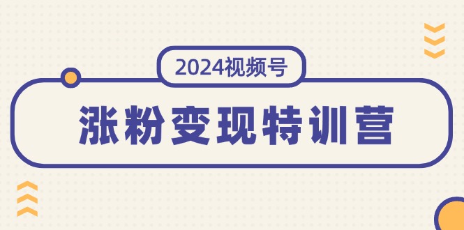 (11779期)2024视频号-涨粉变现特训营:一站式打造稳定视频号涨粉变现模式(10节)-就去找资源网