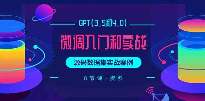（9909期）GPT(3.5和4.0)微调入门和实战，源码数据集实战案例（8节课+资料）-就去找资源网