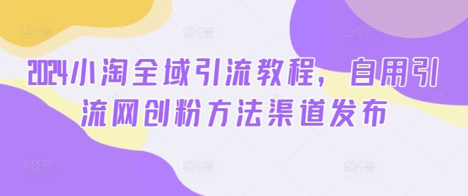 2024小淘全域引流教程，自用引流网创粉方法渠道发布-就去找资源网