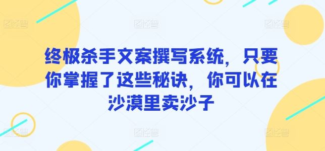 终极杀手文案撰写系统，只要你掌握了这些秘诀，你可以在沙漠里卖沙子-就去找资源网