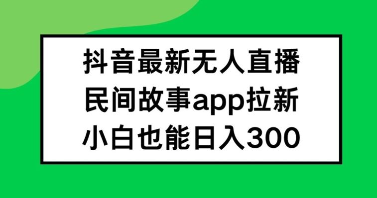 抖音无人直播，民间故事APP拉新，小白也能日入300+【揭秘】-就去找资源网