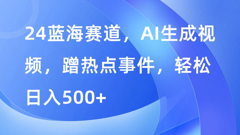 24蓝海赛道，AI生成视频，蹭热点事件，轻松日入500+-就去找资源网