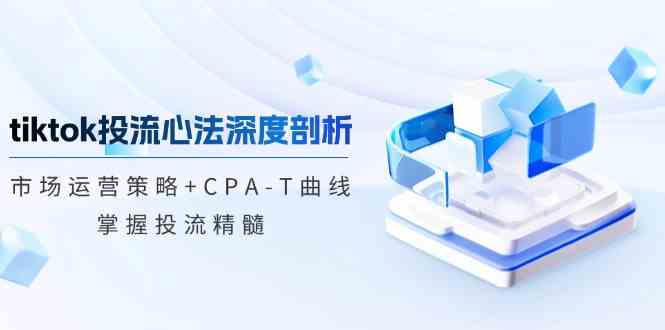 tiktok投流心法深度剖析：市场运营策略+CPA-T曲线，掌握投流精髓-就去找资源网