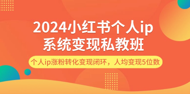 （12039期）2024小红书个人ip系统变现私教班，个人ip涨粉转化变现闭环，人均变现5位数-就去找资源网